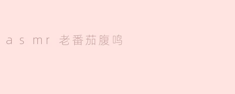** 什么是“ASMR老番茄腹鸣”？  **