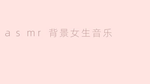 什么是ASMR背景女生音乐，它有什么特点？****