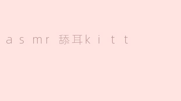 ### 探索ASMR世界中的“舔耳Kitt”的宁静体验