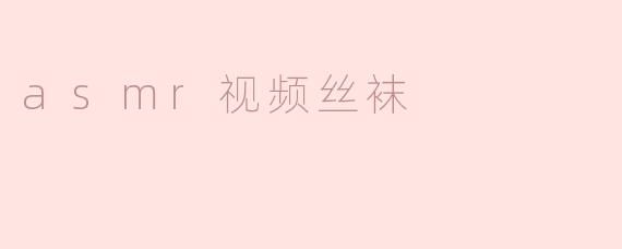 探索ASMR视频中的丝袜魅力