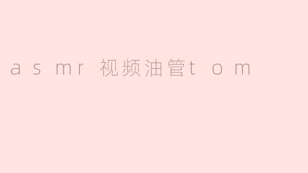 什么是ASMR视频？油管上的Tom频道有什么特别之处？****