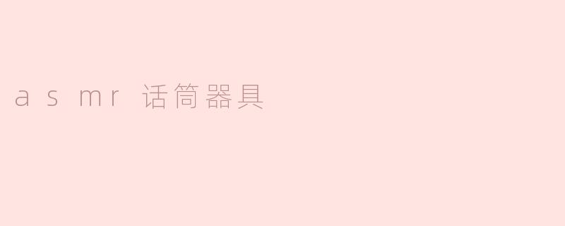 探索ASMR话筒器具的魅力与应用