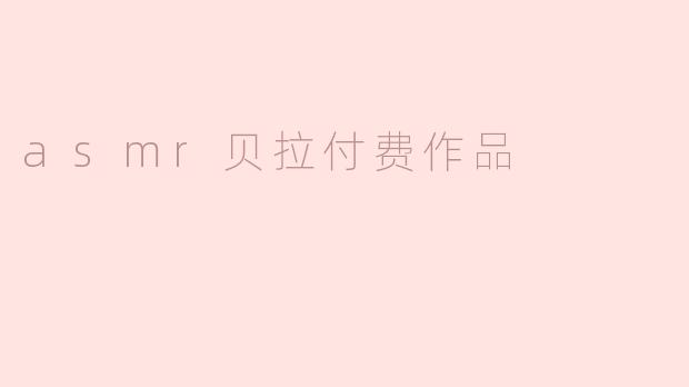 ### 探索ASMR贝拉的独特付费作品：沉浸式体验的魅力