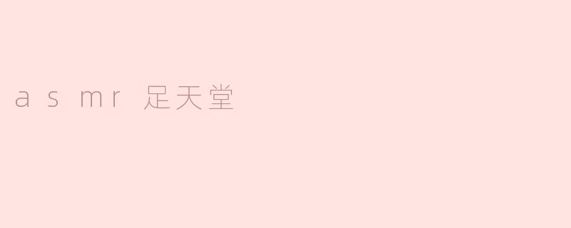 ### ASMR足天堂：沉浸于感官的极致享受