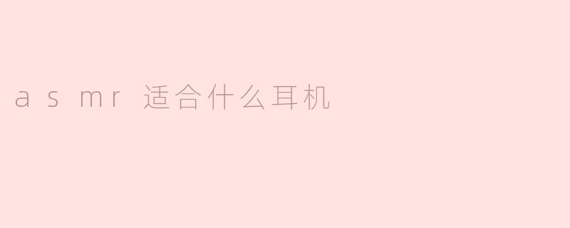 ### ASMR适合什么耳机？
