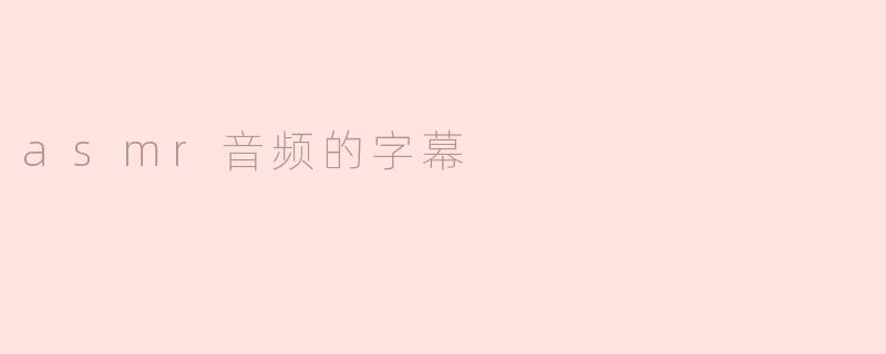 什么是ASMR音频，它的字幕有什么作用？