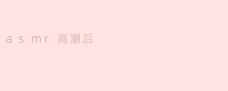 ASMR高潮后的宁静与反思