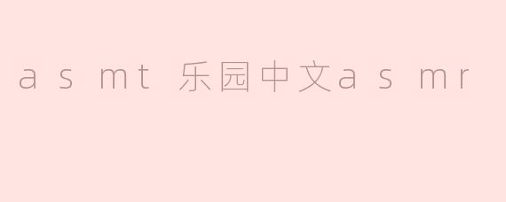 什么是asmt乐园中文asmr，它有什么特点？