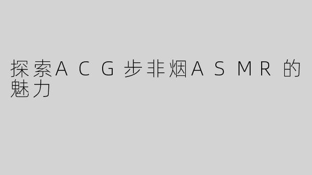 探索ACG步非烟ASMR的魅力
