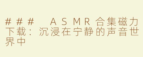 ### ASMR合集磁力下载：沉浸在宁静的声音世界中