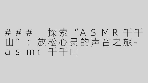 ### 探索“ASMR千千山”：放松心灵的声音之旅