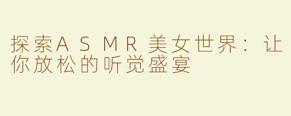 探索ASMR美女世界：让你放松的听觉盛宴