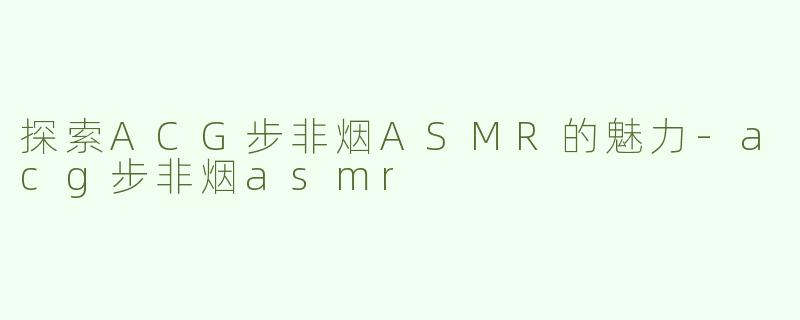 探索ACG步非烟ASMR的魅力