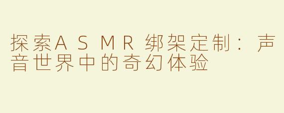 探索ASMR绑架定制：声音世界中的奇幻体验