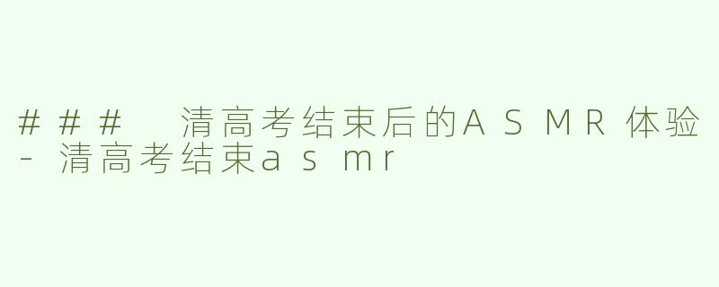 ### 清高考结束后的ASMR体验-清高考结束asmr