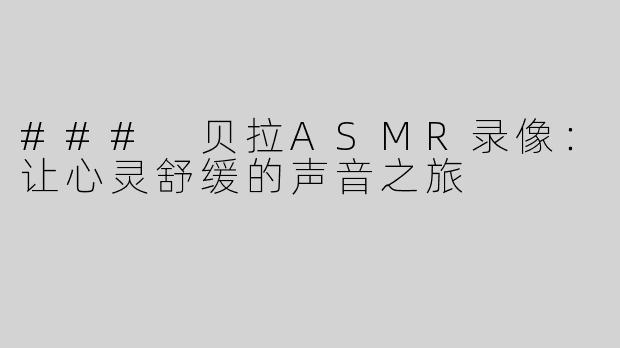 ### 贝拉ASMR录像：让心灵舒缓的声音之旅