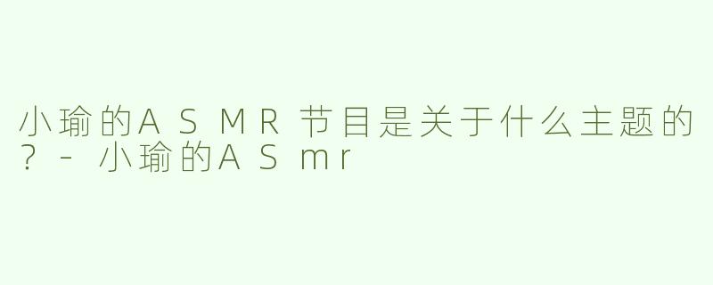 小瑜的ASMR节目是关于什么主题的？