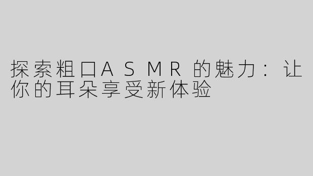 探索粗口ASMR的魅力：让你的耳朵享受新体验