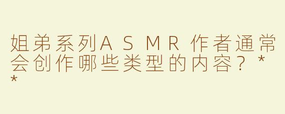 姐弟系列ASMR作者通常会创作哪些类型的内容？**