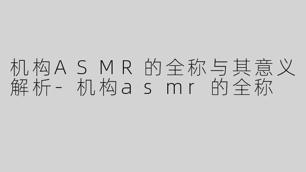 机构ASMR的全称与其意义解析-机构asmr的全称