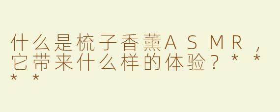 什么是梳子香薰ASMR，它带来什么样的体验？****