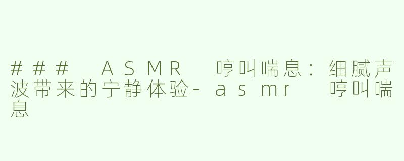 ### ASMR 哼叫喘息：细腻声波带来的宁静体验-asmr 哼叫喘息