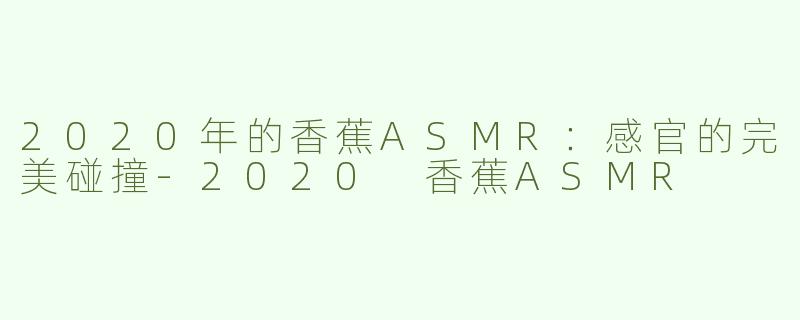 2020年的香蕉ASMR：感官的完美碰撞-2020 香蕉ASMR