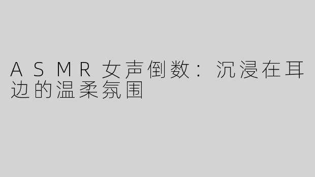 ASMR女声倒数：沉浸在耳边的温柔氛围