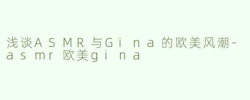 浅谈ASMR与Gina的欧美风潮-asmr欧美gina