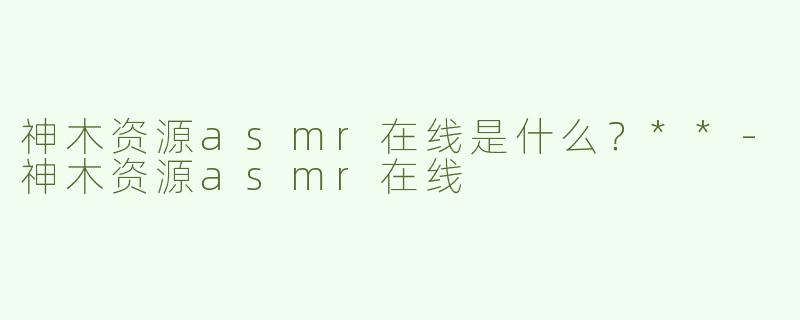 神木资源asmr在线是什么？**