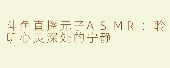 斗鱼直播元子ASMR：聆听心灵深处的宁静