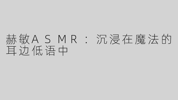 赫敏ASMR：沉浸在魔法的耳边低语中
