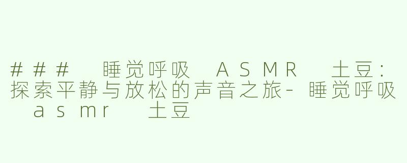 ### 睡觉呼吸 ASMR 土豆：探索平静与放松的声音之旅-睡觉呼吸 asmr 土豆