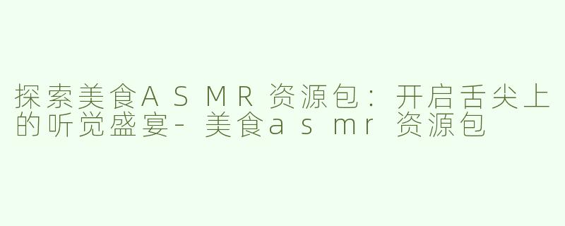 探索美食ASMR资源包：开启舌尖上的听觉盛宴-美食asmr资源包