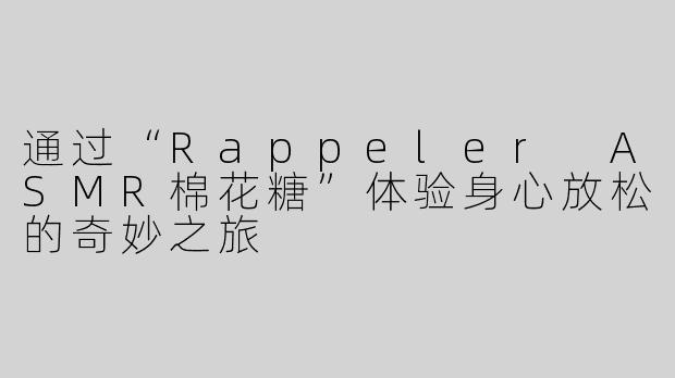 通过“Rappeler ASMR棉花糖”体验身心放松的奇妙之旅