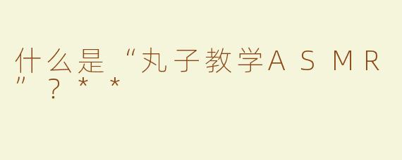 什么是“丸子教学ASMR”？**