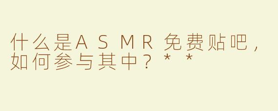 什么是ASMR免费贴吧，如何参与其中？**