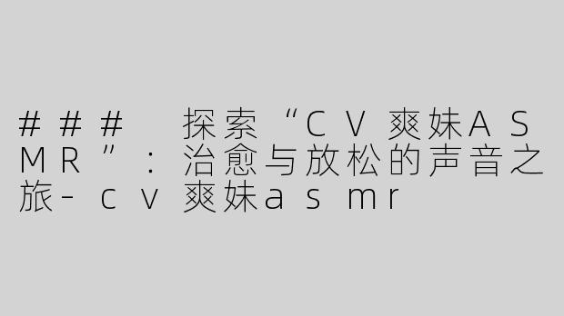 ### 探索“CV爽妹ASMR”：治愈与放松的声音之旅-cv爽妹asmr