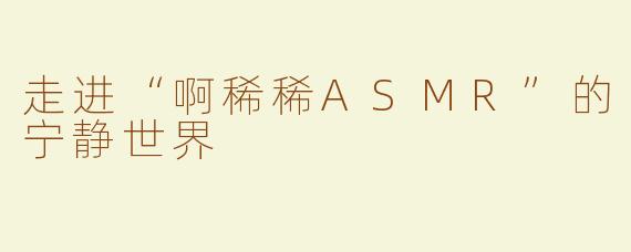 走进“啊稀稀ASMR”的宁静世界
