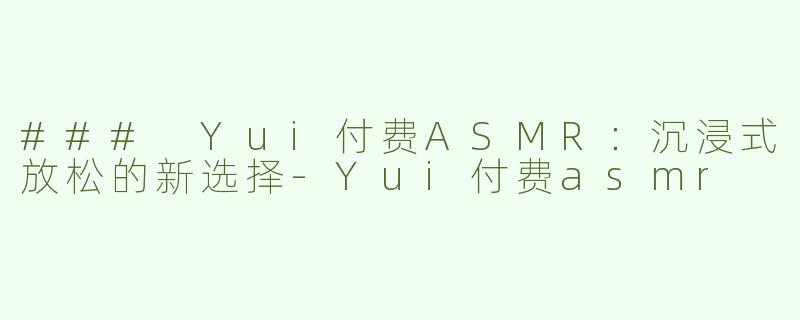 ### Yui付费ASMR：沉浸式放松的新选择-Yui付费asmr