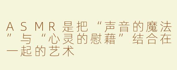 ASMR是把“声音的魔法”与“心灵的慰藉”结合在一起的艺术