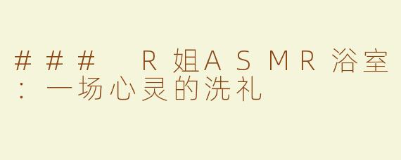 ### R姐ASMR浴室：一场心灵的洗礼