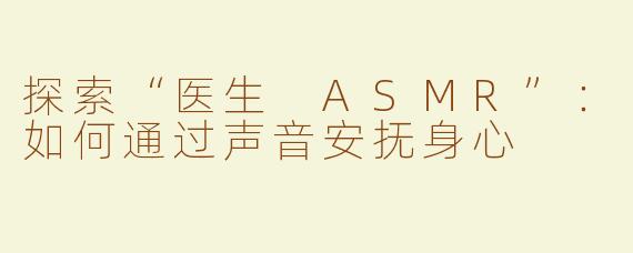 探索“医生 ASMR”：如何通过声音安抚身心