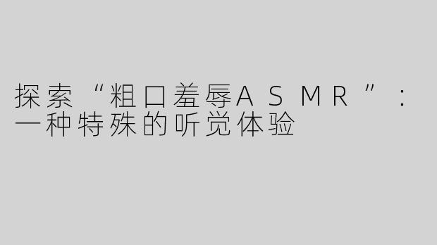 探索“粗口羞辱ASMR”：一种特殊的听觉体验