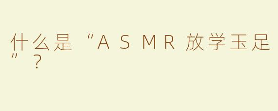 什么是“ASMR放学玉足”？  
