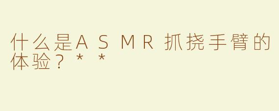 什么是ASMR抓挠手臂的体验？**
