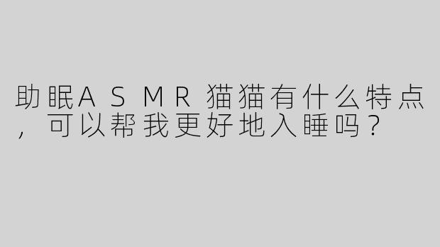 助眠ASMR猫猫有什么特点，可以帮我更好地入睡吗？