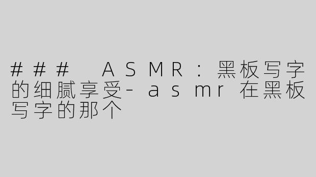 ### ASMR：黑板写字的细腻享受-asmr在黑板写字的那个