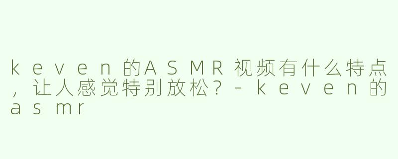 keven的ASMR视频有什么特点，让人感觉特别放松？
