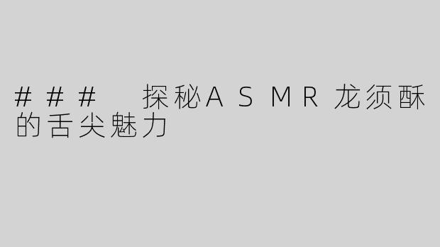 ### 探秘ASMR龙须酥的舌尖魅力